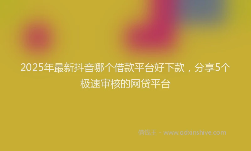 2025年最新抖音哪个借款平台好下款，分享5个极速审核的网贷平台