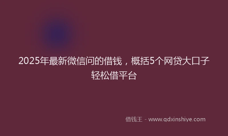 2025年最新微信问的借钱，概括5个网贷大口子轻松借平台
