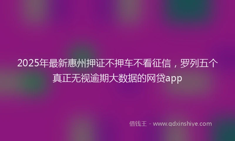 2025年最新惠州押证不押车不看征信，罗列五个真正无视逾期大数据的网贷app