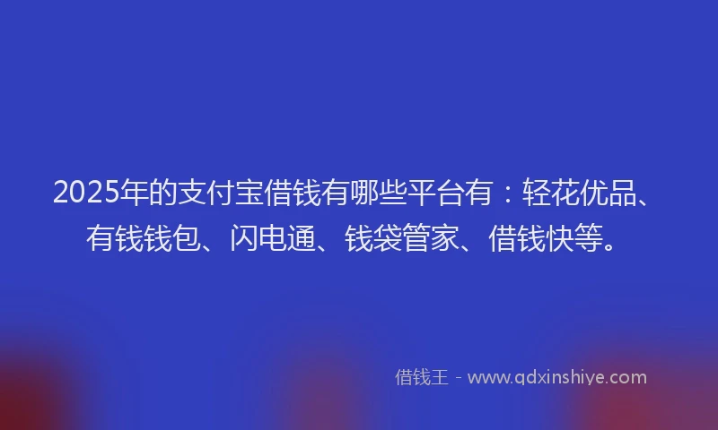 2025年的支付宝借钱有哪些平台有：轻花优品、有钱钱包、闪电通、钱袋管家、借钱快等。
