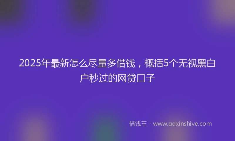 2025年最新怎么尽量多借钱，概括5个无视黑白户秒过的网贷口子