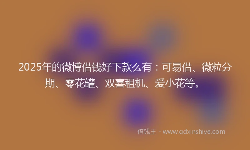 2025年的微博借钱好下款么有：可易借、微粒分期、零花罐、双喜租机、爱小花等。