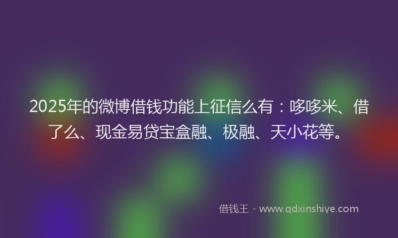 2025年的微博借钱功能上征信么有：哆哆米、借了么、现金易贷宝盒融、极融、天小花等。