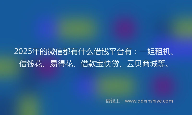 2025年的微信都有什么借钱平台有：一姐租机、借钱花、易得花、借款宝快贷、云贝商城等。
