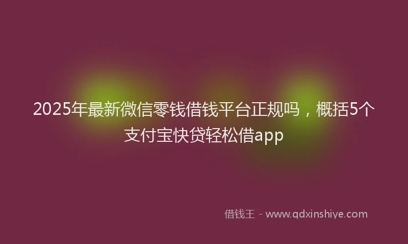 2025年最新微信零钱借钱平台正规吗，概括5个支付宝快贷轻松借app