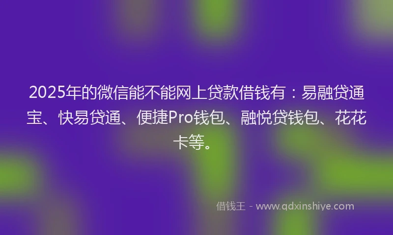 2025年的微信能不能网上贷款借钱有：易融贷通宝、快易贷通、便捷Pro钱包、融悦贷钱包、花花卡等。