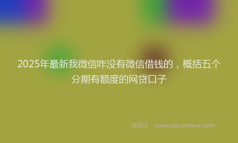 2025年最新我微信咋没有微信借钱的，概括五个分期有额度的网贷口子