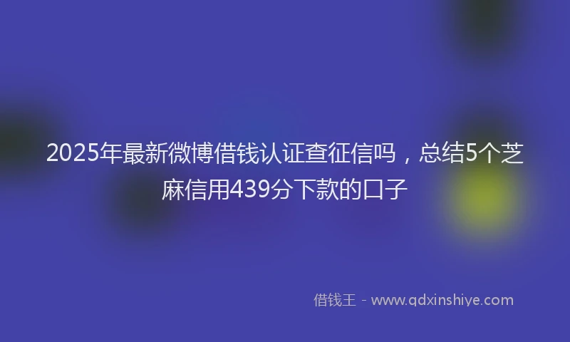 2025年最新微博借钱认证查征信吗，总结5个芝麻信用439分下款的口子