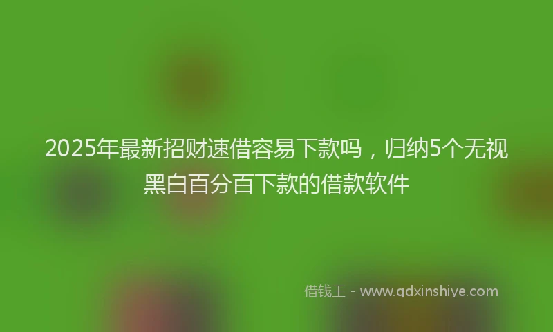 2025年最新招财速借容易下款吗，归纳5个无视黑白百分百下款的借款软件