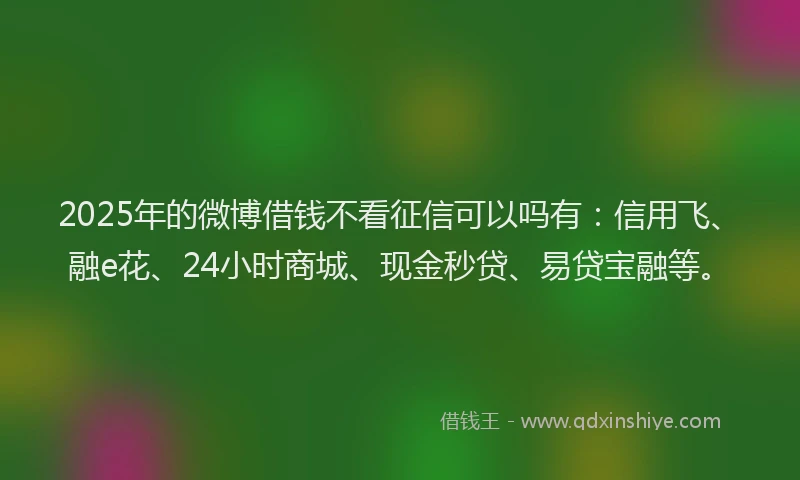 2025年的微博借钱不看征信可以吗有：信用飞、融e花、24小时商城、现金秒贷、易贷宝融等。