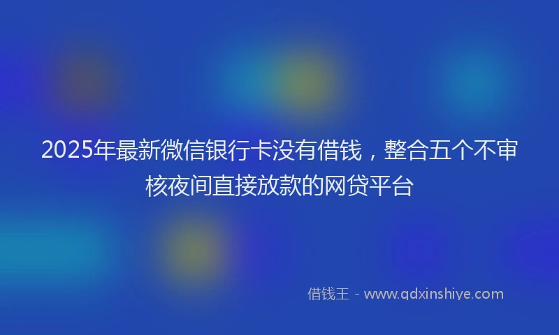 2025年最新微信银行卡没有借钱，整合五个不审核夜间直接放款的网贷平台