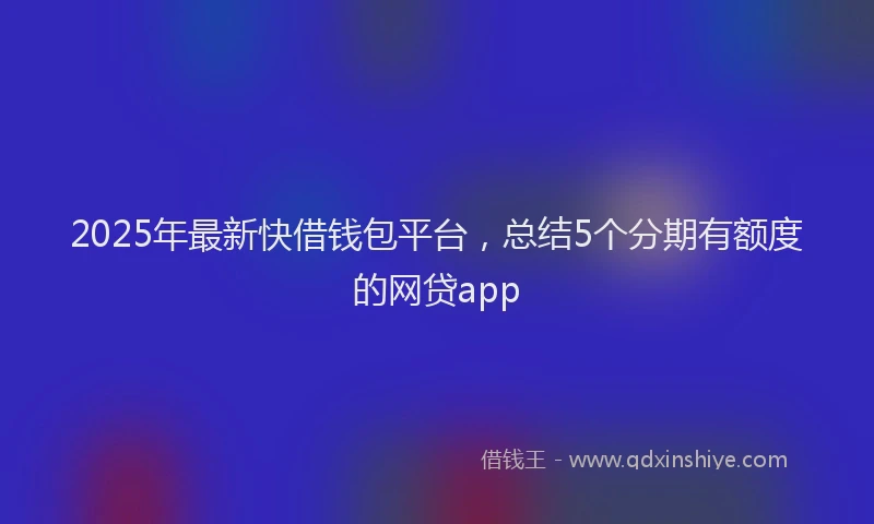 2025年最新快借钱包平台，总结5个分期有额度的网贷app