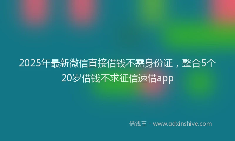 2025年最新微信直接借钱不需身份证，整合5个20岁借钱不求征信速借app