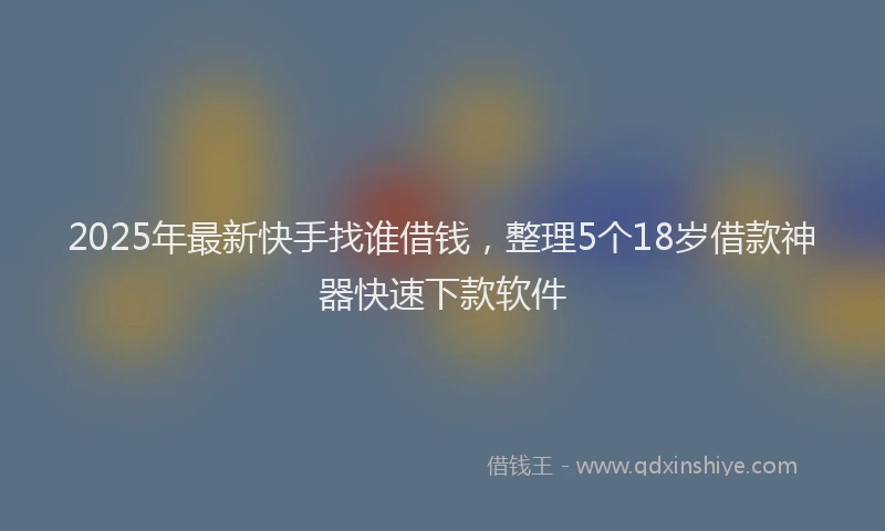2025年最新快手找谁借钱，整理5个18岁借款神器快速下款软件