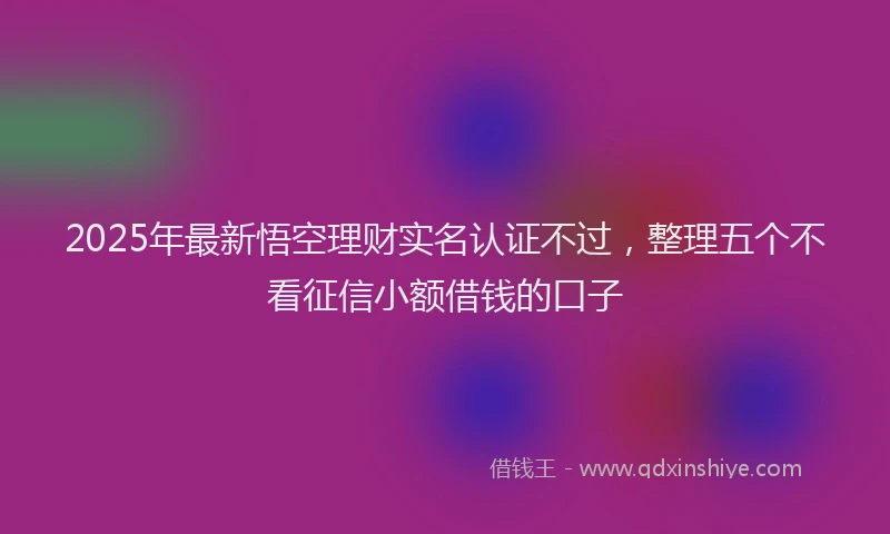 2025年最新悟空理财实名认证不过，整理五个不看征信小额借钱的口子