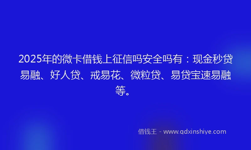2025年的微卡借钱上征信吗安全吗有：现金秒贷易融、好人贷、戒易花、微粒贷、易贷宝速易融等。