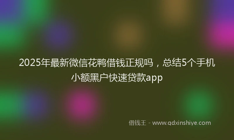 2025年最新微信花鸭借钱正规吗，总结5个手机小额黑户快速贷款app