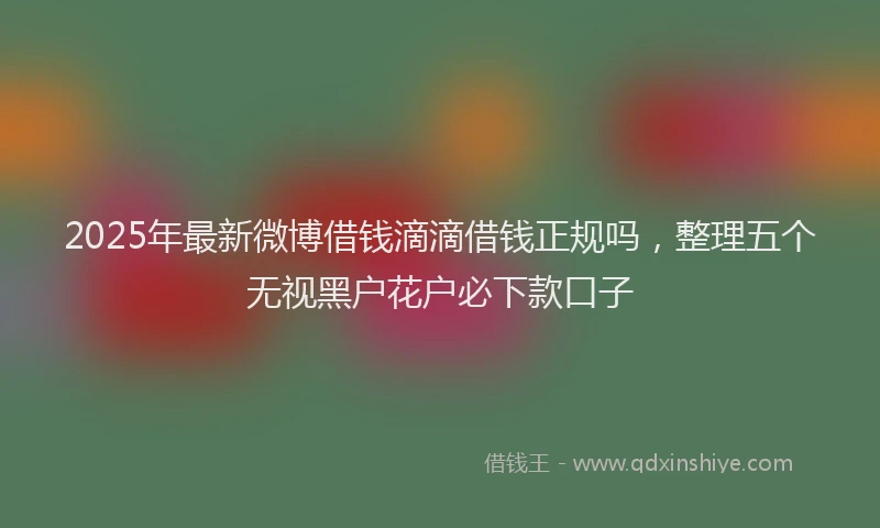 2025年最新微博借钱滴滴借钱正规吗，整理五个无视黑户花户必下款口子