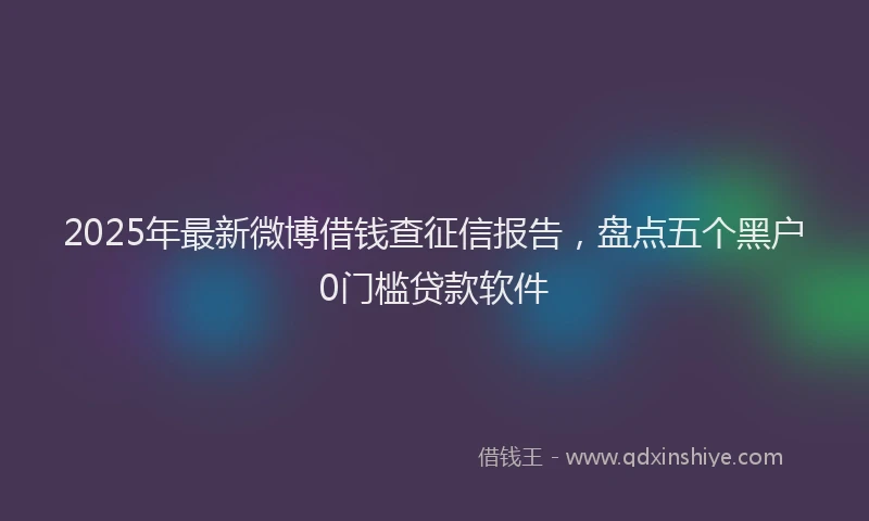 2025年最新微博借钱查征信报告，盘点五个黑户0门槛贷款软件