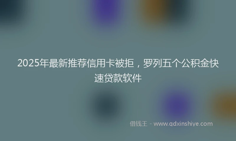 2025年最新推荐信用卡被拒，罗列五个公积金快速贷款软件