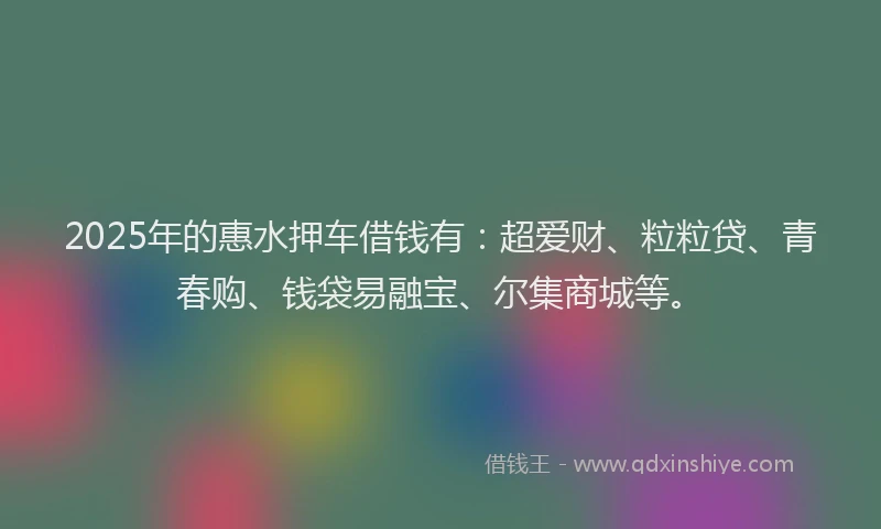 2025年的惠水押车借钱有：超爱财、粒粒贷、青春购、钱袋易融宝、尔集商城等。