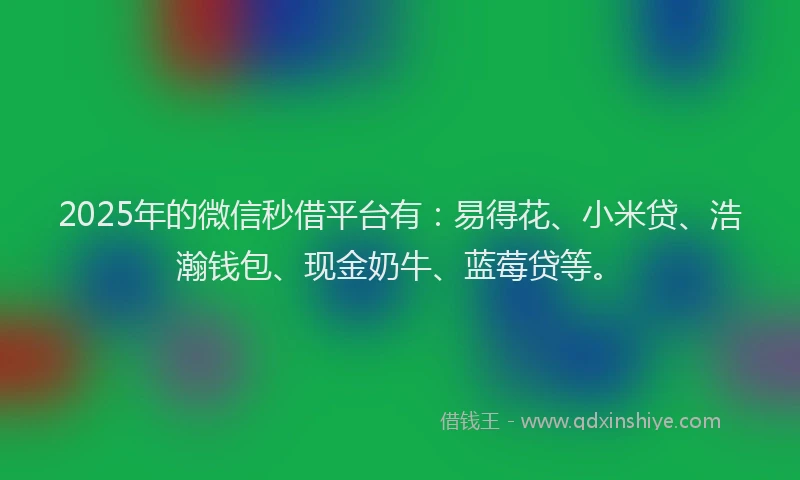 2025年的微信秒借平台有：易得花、小米贷、浩瀚钱包、现金奶牛、蓝莓贷等。