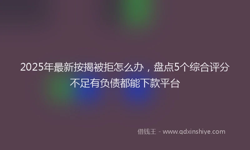 2025年最新按揭被拒怎么办，盘点5个综合评分不足有负债都能下款平台