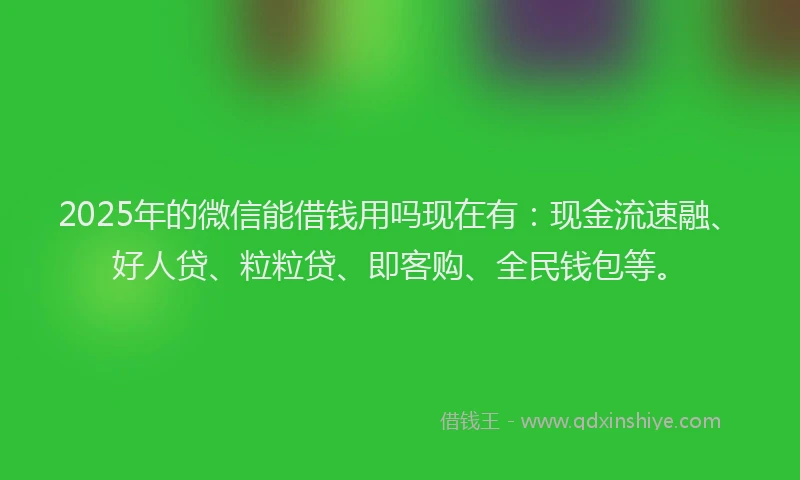 2025年的微信能借钱用吗现在有：现金流速融、好人贷、粒粒贷、即客购、全民钱包等。