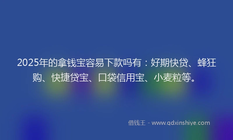 2025年的拿钱宝容易下款吗有：好期快贷、蜂狂购、快捷贷宝、口袋信用宝、小麦粒等。