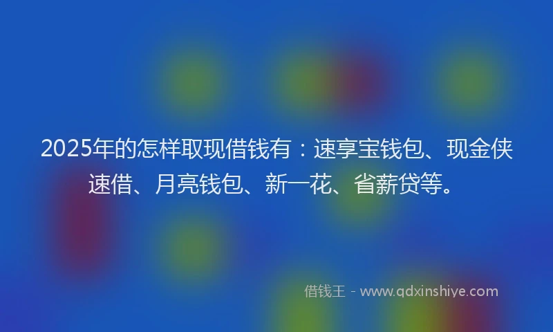 2025年的怎样取现借钱有：速享宝钱包、现金侠速借、月亮钱包、新一花、省薪贷等。