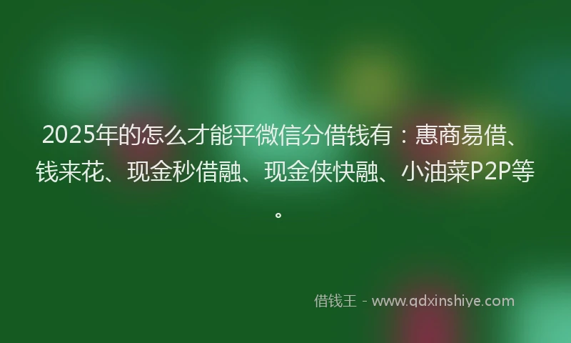 2025年的怎么才能平微信分借钱有：惠商易借、钱来花、现金秒借融、现金侠快融、小油菜P2P等。