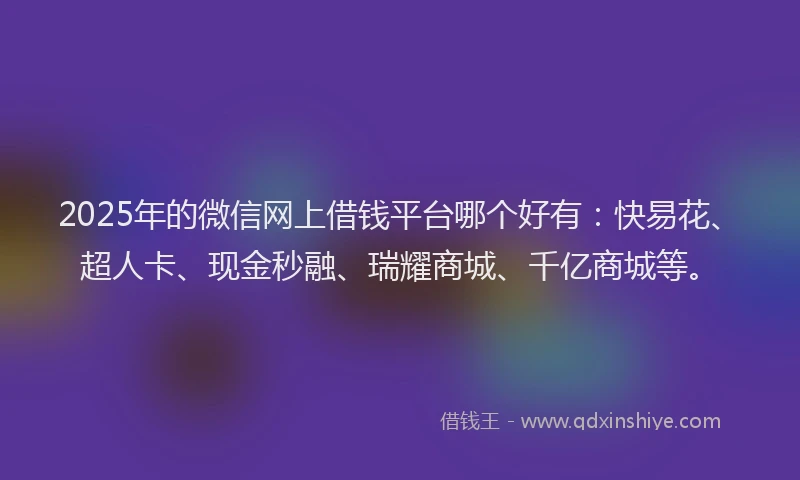 2025年的微信网上借钱平台哪个好有：快易花、超人卡、现金秒融、瑞耀商城、千亿商城等。