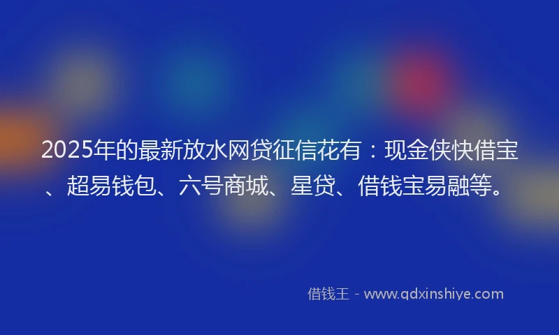 2025年的最新放水网贷征信花有：现金侠快借宝、超易钱包、六号商城、星贷、借钱宝易融等。