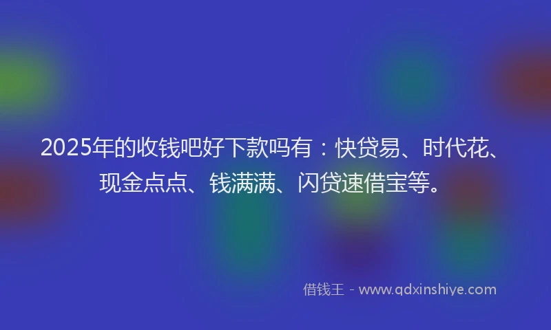 2025年的收钱吧好下款吗有：快贷易、时代花、现金点点、钱满满、闪贷速借宝等。