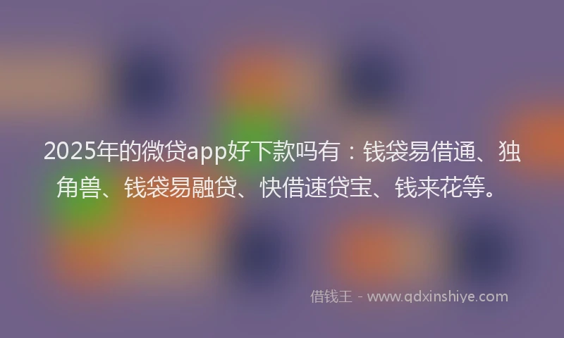 2025年的微贷app好下款吗有：钱袋易借通、独角兽、钱袋易融贷、快借速贷宝、钱来花等。