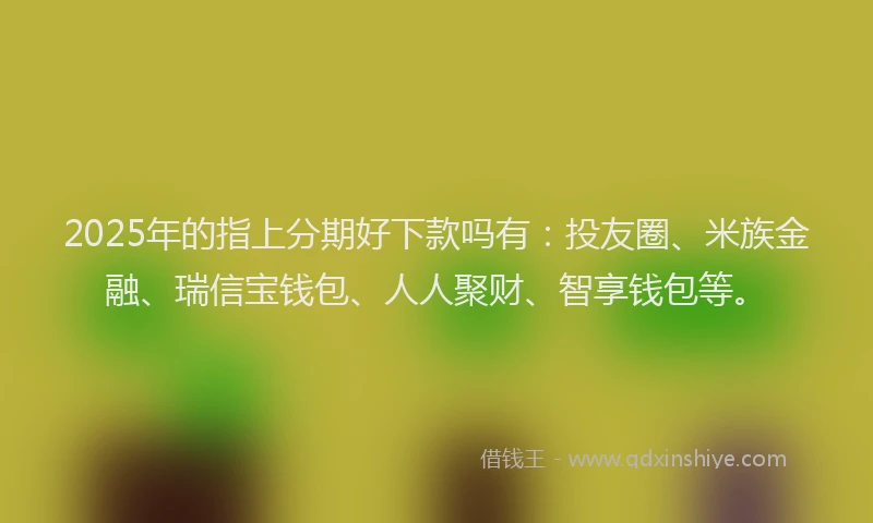 2025年的指上分期好下款吗有：投友圈、米族金融、瑞信宝钱包、人人聚财、智享钱包等。