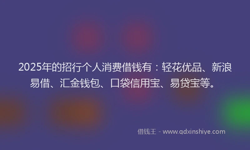 2025年的招行个人消费借钱有：轻花优品、新浪易借、汇金钱包、口袋信用宝、易贷宝等。