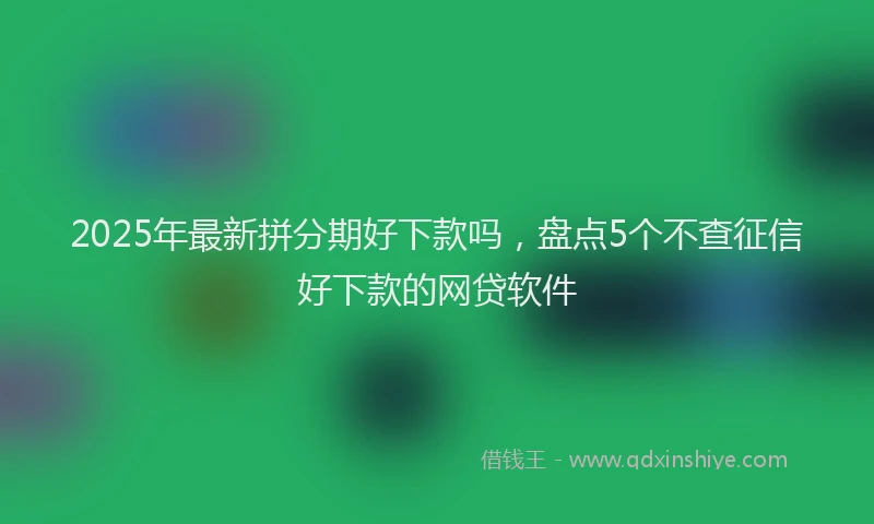 2025年最新拼分期好下款吗，盘点5个不查征信好下款的网贷软件