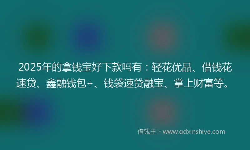 2025年的拿钱宝好下款吗有：轻花优品、借钱花速贷、鑫融钱包+、钱袋速贷融宝、掌上财富等。
