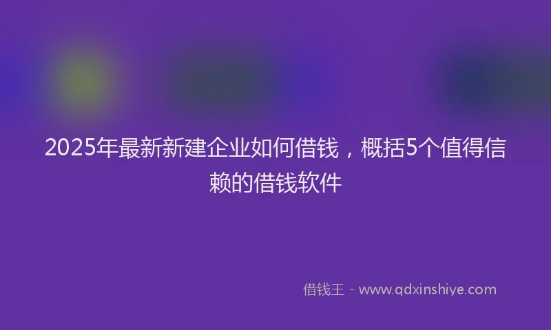 2025年最新新建企业如何借钱，概括5个值得信赖的借钱软件