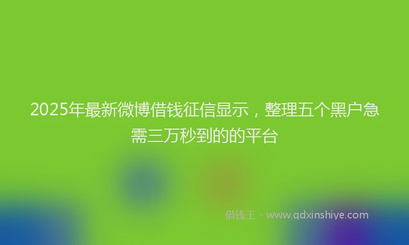 2025年最新微博借钱征信显示，整理五个黑户急需三万秒到的的平台
