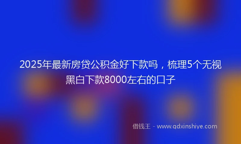 2025年最新房贷公积金好下款吗，梳理5个无视黑白下款8000左右的口子