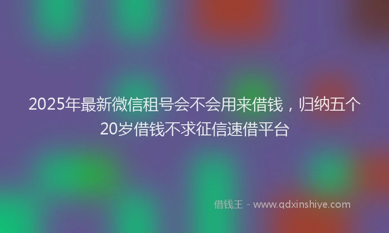 2025年最新微信租号会不会用来借钱，归纳五个20岁借钱不求征信速借平台