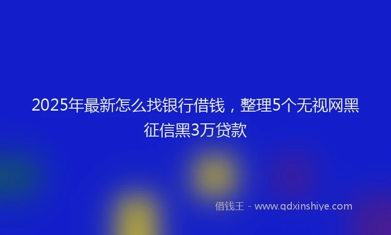 2025年最新怎么找银行借钱，整理5个无视网黑征信黑3万贷款