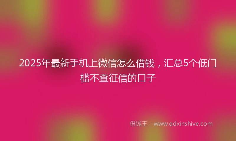 2025年最新手机上微信怎么借钱，汇总5个低门槛不查征信的口子