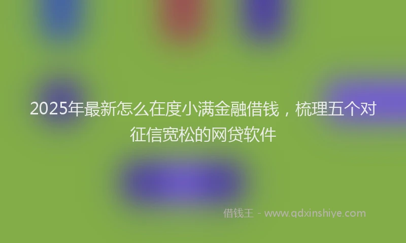 2025年最新怎么在度小满金融借钱，梳理五个对征信宽松的网贷软件