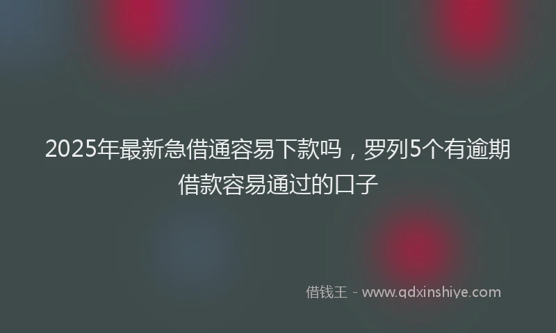 2025年最新急借通容易下款吗，罗列5个有逾期借款容易通过的口子