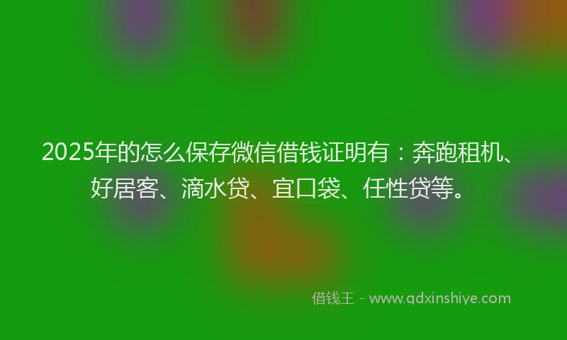 2025年的怎么保存微信借钱证明有：奔跑租机、好居客、滴水贷、宜口袋、任性贷等。