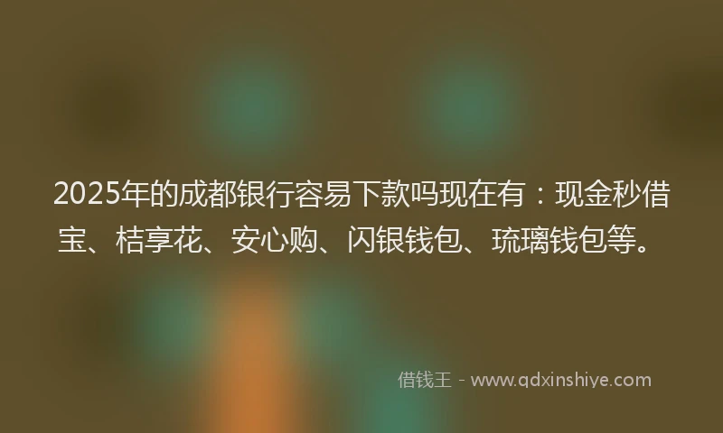 2025年的成都银行容易下款吗现在有：现金秒借宝、桔享花、安心购、闪银钱包、琉璃钱包等。