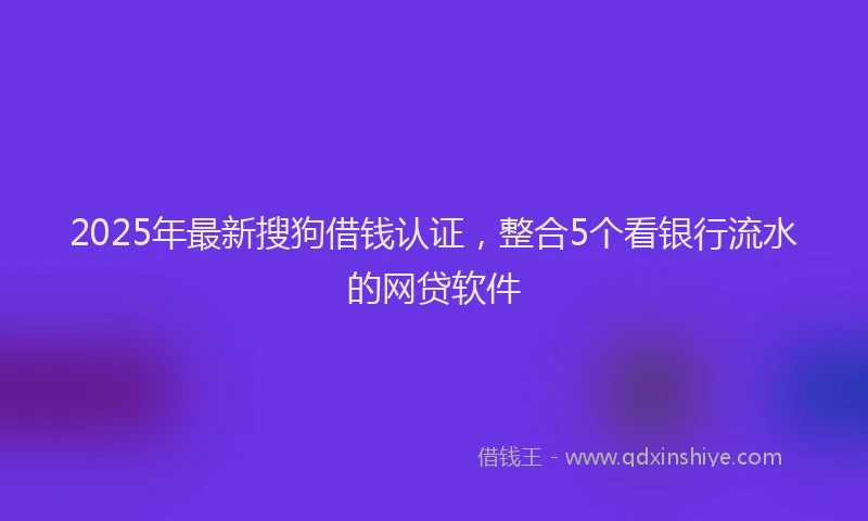 2025年最新搜狗借钱认证，整合5个看银行流水的网贷软件